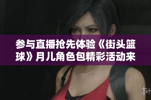 参与直播抢先体验《街头篮球》月儿角色包精彩活动来临！