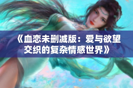 《血恋未删减版：爱与欲望交织的复杂情感世界》