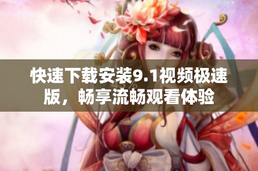 快速下载安装9.1视频极速版，畅享流畅观看体验