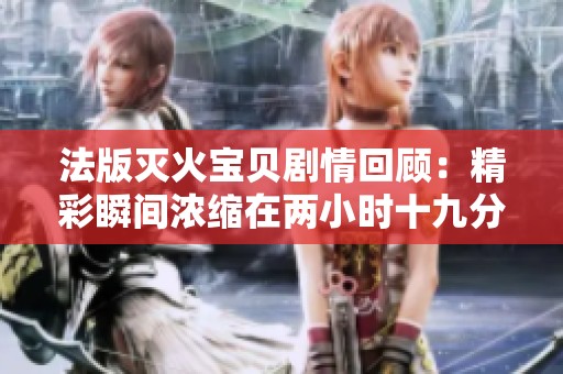 法版灭火宝贝剧情回顾：精彩瞬间浓缩在两小时十九分钟内