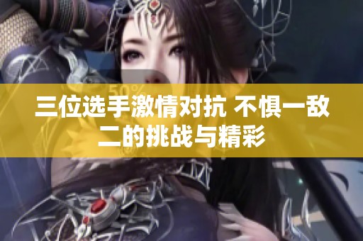 三位选手激情对抗 不惧一敌二的挑战与精彩