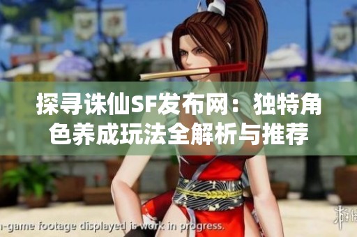 探寻诛仙SF发布网：独特角色养成玩法全解析与推荐