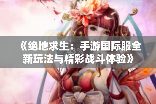 《绝地求生：手游国际服全新玩法与精彩战斗体验》