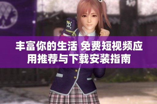 丰富你的生活 免费短视频应用推荐与下载安装指南