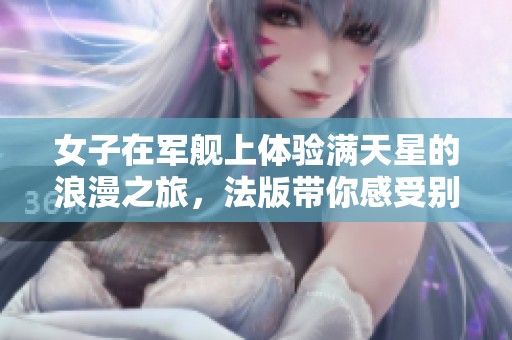 女子在军舰上体验满天星的浪漫之旅，法版带你感受别样风情