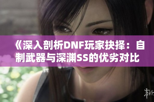 《深入剖析DNF玩家抉择：自制武器与深渊SS的优劣对比》