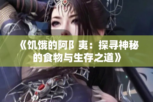 《饥饿的阿阝夷：探寻神秘的食物与生存之道》