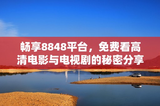 畅享8848平台，免费看高清电影与电视剧的秘密分享