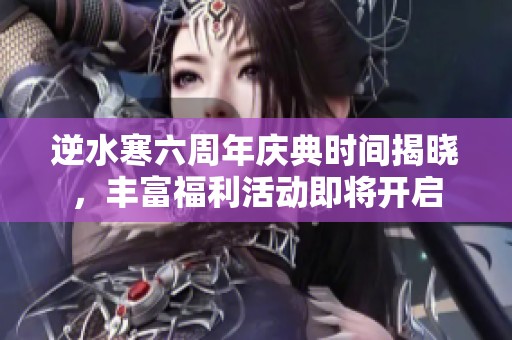 逆水寒六周年庆典时间揭晓，丰富福利活动即将开启