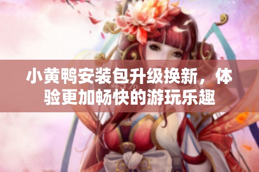 小黄鸭安装包升级换新，体验更加畅快的游玩乐趣