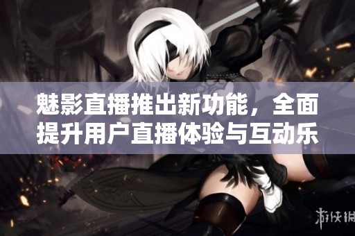 魅影直播推出新功能，全面提升用户直播体验与互动乐趣