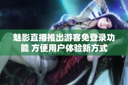 魅影直播推出游客免登录功能 方便用户体验新方式