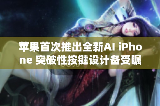 苹果首次推出全新AI iPhone 突破性按键设计备受瞩目
