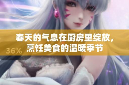 春天的气息在厨房里绽放，烹饪美食的温暖季节