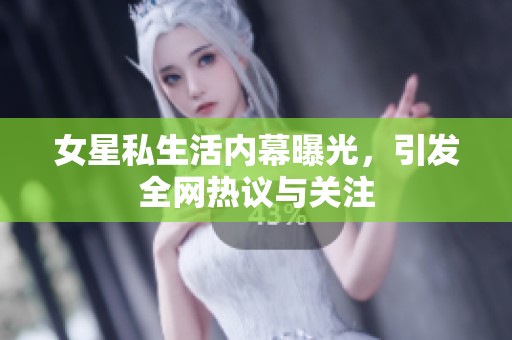 女星私生活内幕曝光，引发全网热议与关注