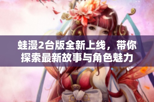 蛙漫2台版全新上线，带你探索最新故事与角色魅力