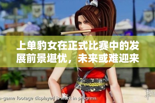 上单豹女在正式比赛中的发展前景堪忧，未来或难迎来出场机会