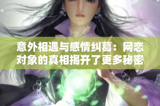 意外相遇与感情纠葛：网恋对象的真相揭开了更多秘密