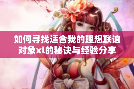 如何寻找适合我的理想联谊对象xl的秘诀与经验分享