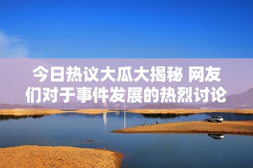 今日热议大瓜大揭秘 网友们对于事件发展的热烈讨论