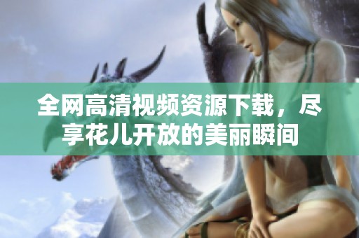 全网高清视频资源下载，尽享花儿开放的美丽瞬间