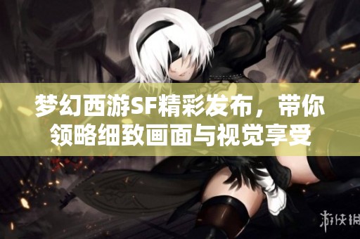 梦幻西游SF精彩发布，带你领略细致画面与视觉享受