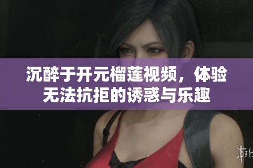 沉醉于开元榴莲视频，体验无法抗拒的诱惑与乐趣