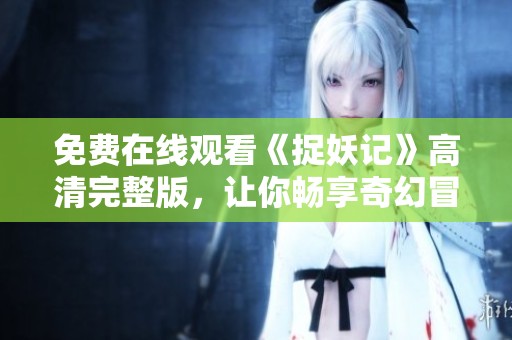 免费在线观看《捉妖记》高清完整版，让你畅享奇幻冒险之旅