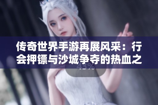 传奇世界手游再展风采：行会押镖与沙城争夺的热血之战
