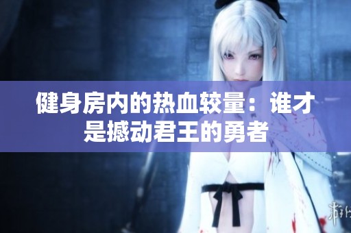 健身房内的热血较量：谁才是撼动君王的勇者