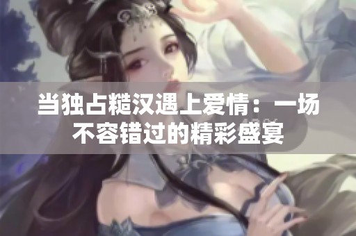 当独占糙汉遇上爱情：一场不容错过的精彩盛宴