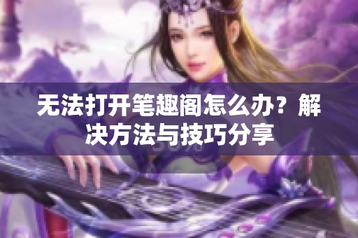 无法打开笔趣阁怎么办？解决方法与技巧分享
