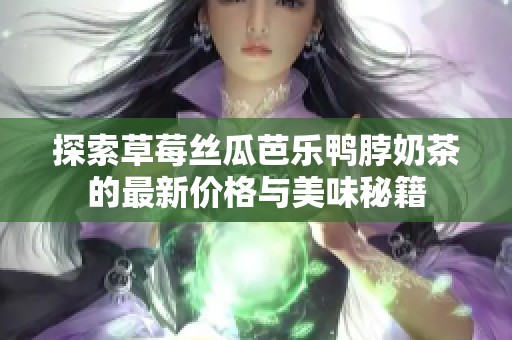 探索草莓丝瓜芭乐鸭脖奶茶的最新价格与美味秘籍