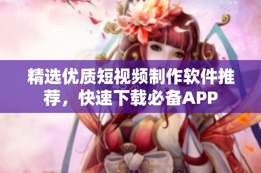 精选优质短视频制作软件推荐，快速下载必备APP