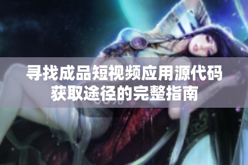 寻找成品短视频应用源代码获取途径的完整指南