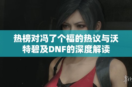 热榜对冯了个福的热议与沃特碧及DNF的深度解读