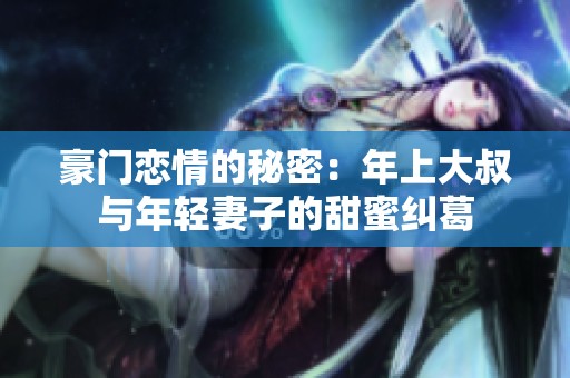 豪门恋情的秘密：年上大叔与年轻妻子的甜蜜纠葛