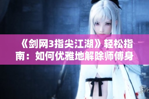《剑网3指尖江湖》轻松指南：如何优雅地解除师傅身份与重塑自我