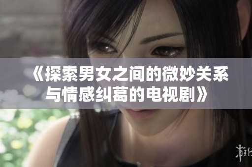 《探索男女之间的微妙关系与情感纠葛的电视剧》