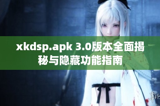 xkdsp.apk 3.0版本全面揭秘与隐藏功能指南