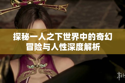 探秘一人之下世界中的奇幻冒险与人性深度解析