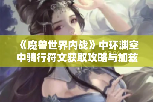 《魔兽世界内战》中环渊空中骑行符文获取攻略与加兹位置解析