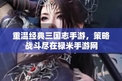 重温经典三国志手游，策略战斗尽在禄米手游网
