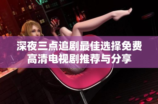 深夜三点追剧最佳选择免费高清电视剧推荐与分享