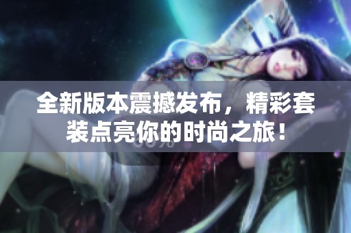 全新版本震撼发布，精彩套装点亮你的时尚之旅！