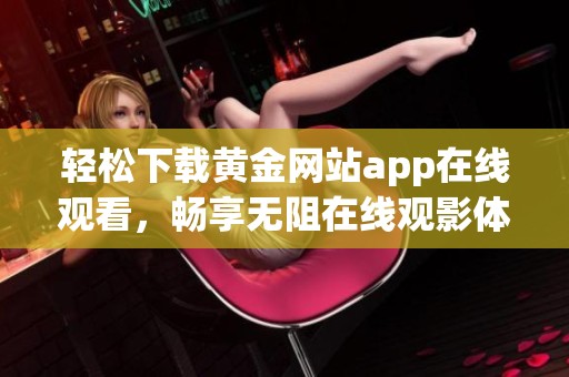 轻松下载黄金网站app在线观看，畅享无阻在线观影体验