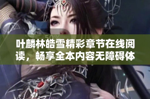 叶麟林皓雪精彩章节在线阅读，畅享全本内容无障碍体验