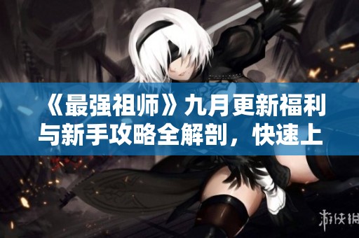 《最强祖师》九月更新福利与新手攻略全解剖，快速上手不再难
