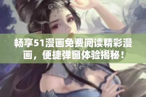 畅享51漫画免费阅读精彩漫画，便捷弹窗体验揭秘！
