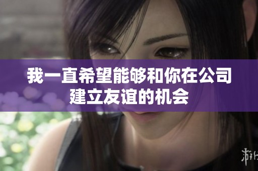 我一直希望能够和你在公司建立友谊的机会